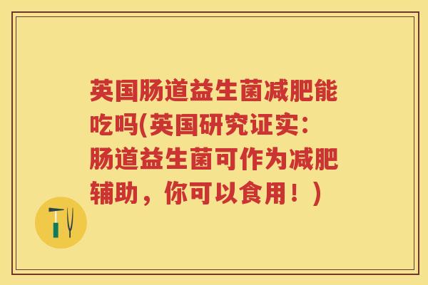 英国肠道益生菌能吃吗(英国研究证实:肠道益生菌可作为辅助,你可以食用!) 英国肠道益生菌能吃吗(英国研究证实:肠道益生菌可作为辅助,你可以食用!)