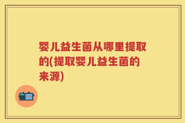 婴儿益生菌从哪里提取的(提取婴儿益生菌的来源) 婴儿益生菌从哪里提取的(提取婴儿益生菌的来源)