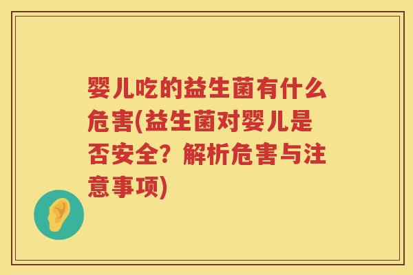 婴儿吃的益生菌有什么危害(益生菌对婴儿是否安全？解析危害与注意事项)