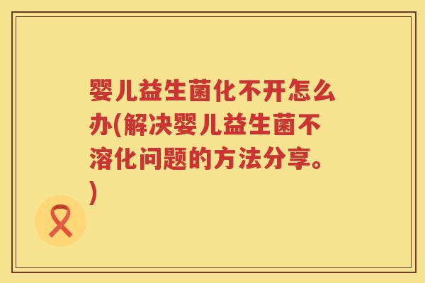 婴儿益生菌化不开怎么办(解决婴儿益生菌不溶化问题的方法分享。) 婴儿益生菌化不开怎么办(解决婴儿益生菌不溶化问题的方法分享。)