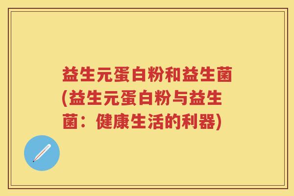 益生元蛋白粉和益生菌(益生元蛋白粉与益生菌:健康生活的利器) 益生元蛋白粉和益生菌(益生元蛋白粉与益生菌:健康生活的利器)