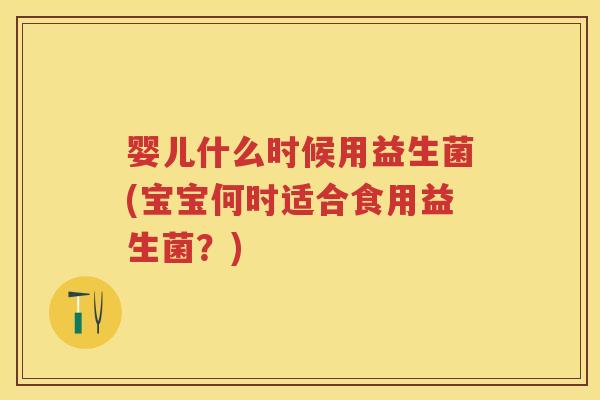 婴儿什么时候用益生菌(宝宝何时适合食用益生菌?) 婴儿什么时候用益生菌(宝宝何时适合食用益生菌?)