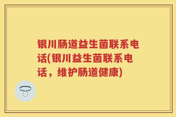 银川肠道益生菌联系电话(银川益生菌联系电话,维护肠道健康) 银川肠道益生菌联系电话(银川益生菌联系电话,维护肠道健康)