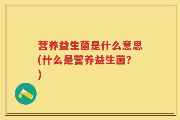 营养益生菌是什么意思(什么是营养益生菌?) 营养益生菌是什么意思(什么是营养益生菌?)
