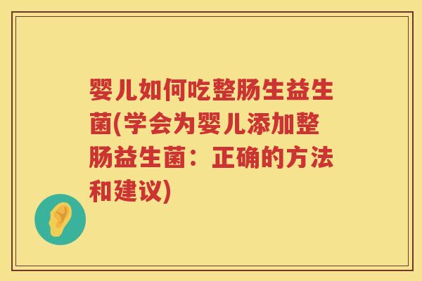 婴儿如何吃整肠生益生菌(学会为婴儿添加整肠益生菌:正确的方法和建议) 婴儿如何吃整肠生益生菌(学会为婴儿添加整肠益生菌:正确的方法和建议)