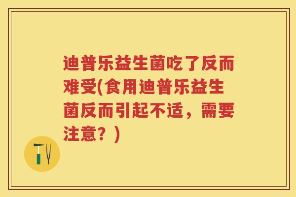 迪普乐益生菌吃了反而难受(食用迪普乐益生菌反而引起不适,需要注意?) 迪普乐益生菌吃了反而难受(食用迪普乐益生菌反而引起不适,需要注意?)