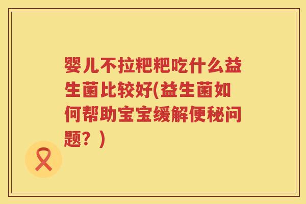 婴儿不拉粑粑吃什么益生菌比较好(益生菌如何帮助宝宝缓解问题？)