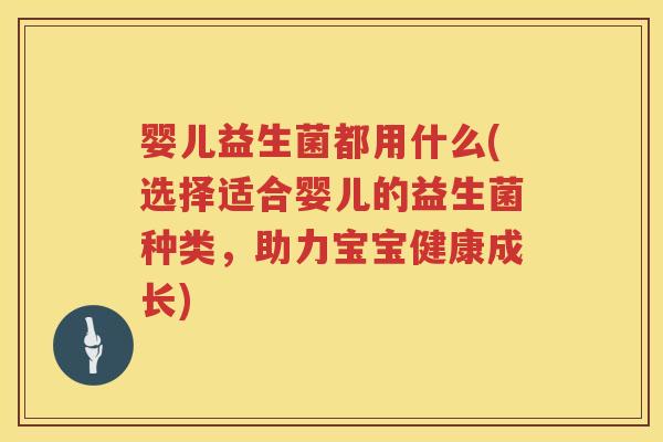 婴儿益生菌都用什么(选择适合婴儿的益生菌种类,助力宝宝健康成长) 婴儿益生菌都用什么(选择适合婴儿的益生菌种类,助力宝宝健康成长)