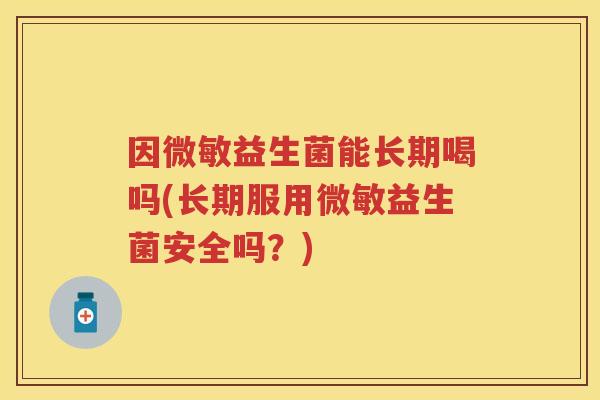 因微敏益生菌能长期喝吗(长期服用微敏益生菌安全吗?) 因微敏益生菌能长期喝吗(长期服用微敏益生菌安全吗?)