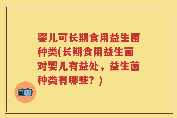 婴儿可长期食用益生菌种类(长期食用益生菌对婴儿有益处，益生菌种类有哪些？)