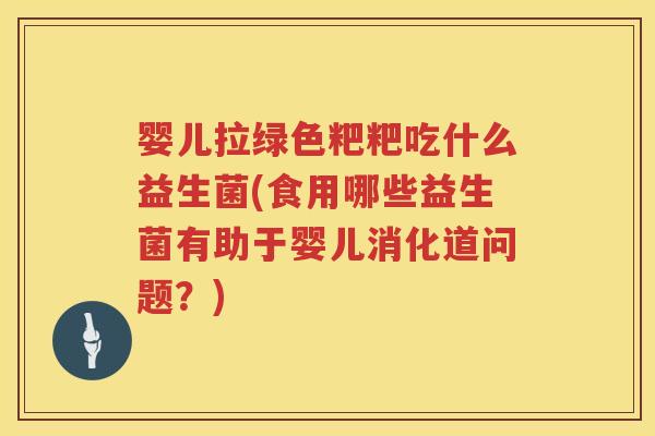 婴儿拉绿色粑粑吃什么益生菌(食用哪些益生菌有助于婴儿消化道问题？)
