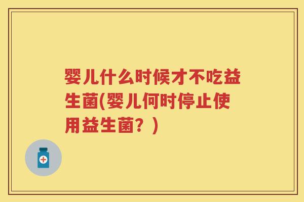 婴儿什么时候才不吃益生菌(婴儿何时停止使用益生菌?) 婴儿什么时候才不吃益生菌(婴儿何时停止使用益生菌?)