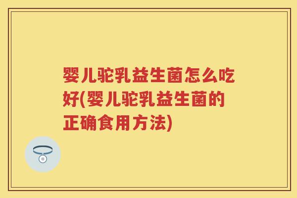 婴儿驼乳益生菌怎么吃好(婴儿驼乳益生菌的正确食用方法)