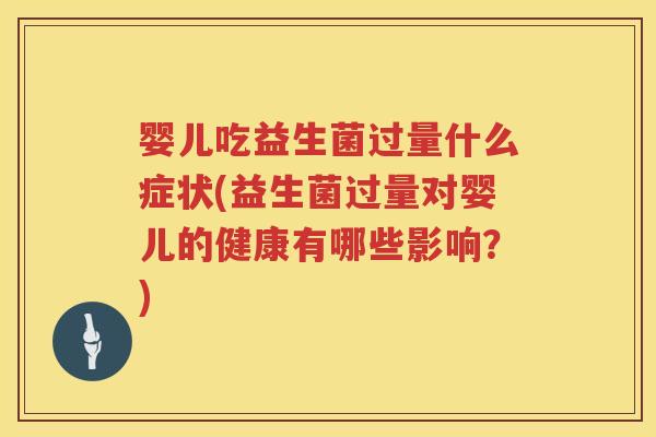 婴儿吃益生菌过量什么症状(益生菌过量对婴儿的健康有哪些影响？)