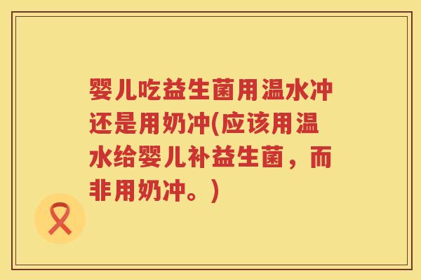 婴儿吃益生菌用温水冲还是用奶冲(应该用温水给婴儿补益生菌，而非用奶冲。)