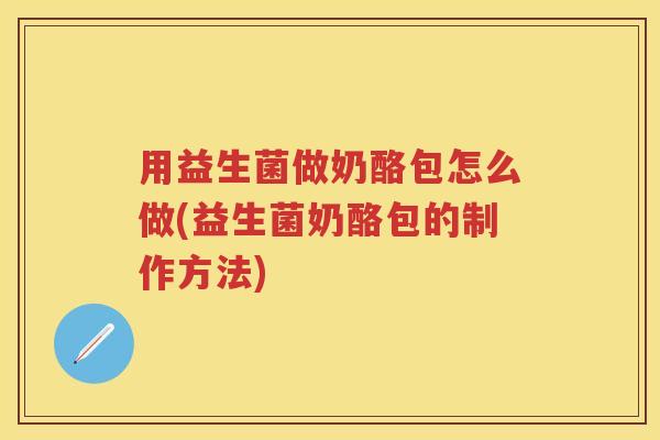用益生菌做奶酪包怎么做(益生菌奶酪包的制作方法) 用益生菌做奶酪包怎么做(益生菌奶酪包的制作方法)