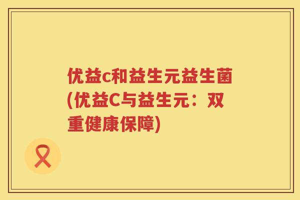 优益c和益生元益生菌(优益C与益生元:双重健康保障) 优益c和益生元益生菌(优益C与益生元:双重健康保障)
