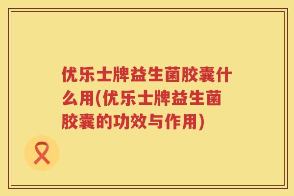优乐士牌益生菌胶囊什么用(优乐士牌益生菌胶囊的功效与作用) 优乐士牌益生菌胶囊什么用(优乐士牌益生菌胶囊的功效与作用)