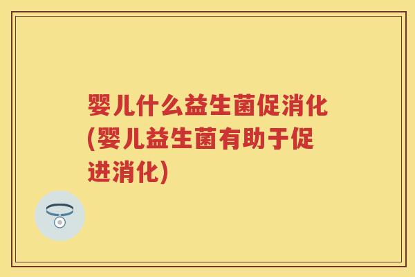 婴儿什么益生菌促消化(婴儿益生菌有助于促进消化) 婴儿什么益生菌促消化(婴儿益生菌有助于促进消化)