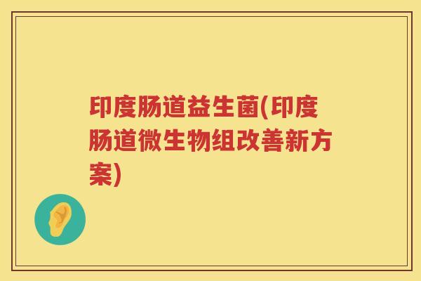 印度肠道益生菌(印度肠道微生物组改善新方案) 印度肠道益生菌(印度肠道微生物组改善新方案)