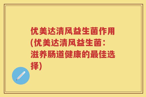优美达清风益生菌作用(优美达清风益生菌:滋养肠道健康的佳选择) 优美达清风益生菌作用(优美达清风益生菌:滋养肠道健康的佳选择)