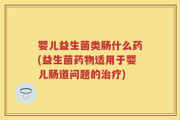 婴儿益生菌类肠什么药(益生菌适用于婴儿肠道问题的) 婴儿益生菌类肠什么药(益生菌适用于婴儿肠道问题的)