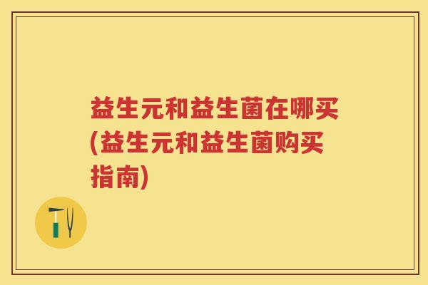 益生元和益生菌在哪买(益生元和益生菌购买指南) 益生元和益生菌在哪买(益生元和益生菌购买指南)