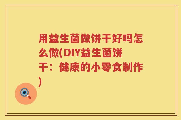 用益生菌做饼干好吗怎么做(DIY益生菌饼干:健康的小零食制作) 用益生菌做饼干好吗怎么做(DIY益生菌饼干:健康的小零食制作)