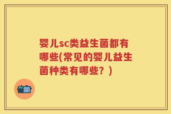 婴儿sc类益生菌都有哪些(常见的婴儿益生菌种类有哪些?) 婴儿sc类益生菌都有哪些(常见的婴儿益生菌种类有哪些?)