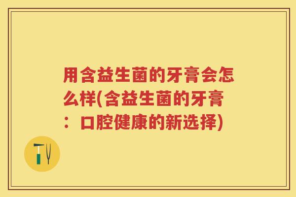 用含益生菌的牙膏会怎么样(含益生菌的牙膏:口腔健康的新选择) 用含益生菌的牙膏会怎么样(含益生菌的牙膏:口腔健康的新选择)