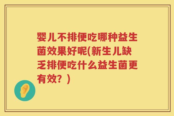 婴儿不排便吃哪种益生菌效果好呢(新生儿缺乏排便吃什么益生菌更有效?) 婴儿不排便吃哪种益生菌效果好呢(新生儿缺乏排便吃什么益生菌更有效?)