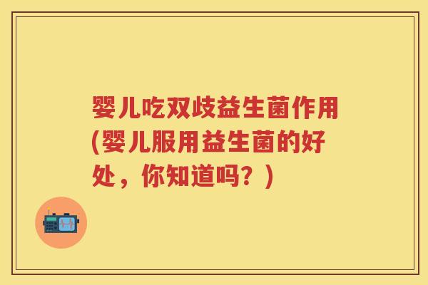 婴儿吃双歧益生菌作用(婴儿服用益生菌的好处，你知道吗？)