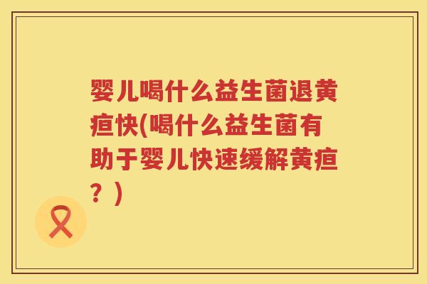 婴儿喝什么益生菌退黄疸快(喝什么益生菌有助于婴儿快速缓解黄疸?) 婴儿喝什么益生菌退黄疸快(喝什么益生菌有助于婴儿快速缓解黄疸?)