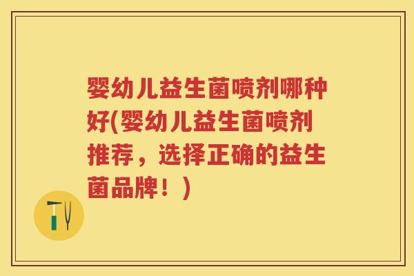 婴幼儿益生菌喷剂哪种好(婴幼儿益生菌喷剂推荐，选择正确的益生菌品牌！)