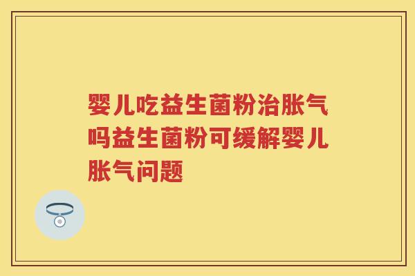 婴儿吃益生菌粉吗益生菌粉可缓解婴儿问题 婴儿吃益生菌粉吗益生菌粉可缓解婴儿问题