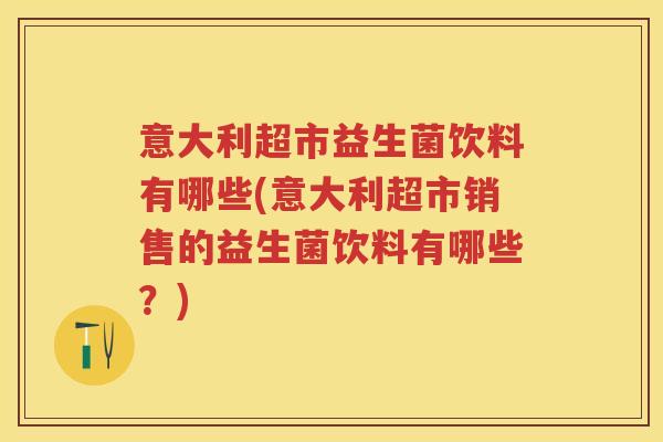 意大利超市益生菌饮料有哪些(意大利超市销售的益生菌饮料有哪些?) 意大利超市益生菌饮料有哪些(意大利超市销售的益生菌饮料有哪些?)