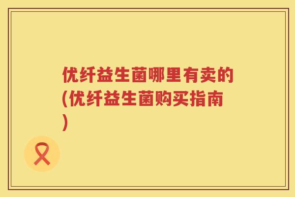 优纤益生菌哪里有卖的(优纤益生菌购买指南) 优纤益生菌哪里有卖的(优纤益生菌购买指南)
