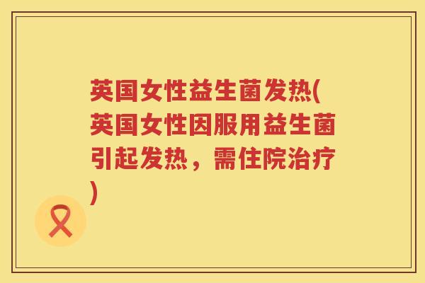 英国女性益生菌发热(英国女性因服用益生菌引起发热,需住院) 英国女性益生菌发热(英国女性因服用益生菌引起发热,需住院)