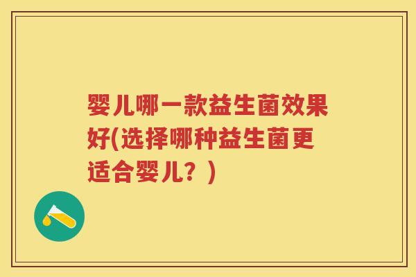 婴儿哪一款益生菌效果好(选择哪种益生菌更适合婴儿?) 婴儿哪一款益生菌效果好(选择哪种益生菌更适合婴儿?)