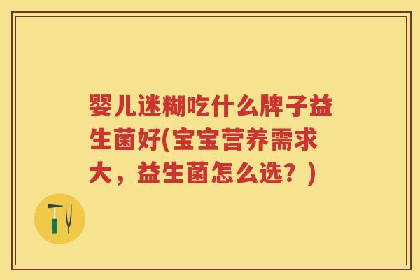 婴儿迷糊吃什么牌子益生菌好(宝宝营养需求大,益生菌怎么选?) 婴儿迷糊吃什么牌子益生菌好(宝宝营养需求大,益生菌怎么选?)