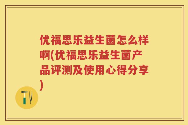 优福思乐益生菌怎么样啊(优福思乐益生菌产品评测及使用心得分享) 优福思乐益生菌怎么样啊(优福思乐益生菌产品评测及使用心得分享)