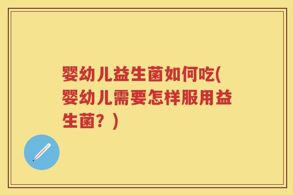 婴幼儿益生菌如何吃(婴幼儿需要怎样服用益生菌?) 婴幼儿益生菌如何吃(婴幼儿需要怎样服用益生菌?)