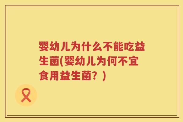 婴幼儿为什么不能吃益生菌(婴幼儿为何不宜食用益生菌?) 婴幼儿为什么不能吃益生菌(婴幼儿为何不宜食用益生菌?)