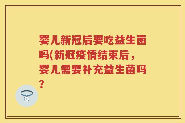 婴儿新冠后要吃益生菌吗(新冠疫情结束后,婴儿需要补充益生菌吗? 婴儿新冠后要吃益生菌吗(新冠疫情结束后,婴儿需要补充益生菌吗?
