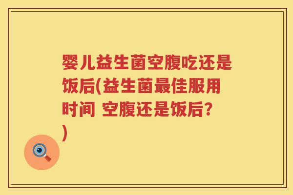 婴儿益生菌空腹吃还是饭后(益生菌佳服用时间 空腹还是饭后？)