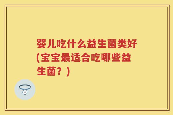 婴儿吃什么益生菌类好(宝宝适合吃哪些益生菌？)