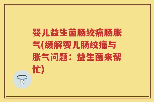 婴儿益生菌肠绞痛肠(缓解婴儿肠绞痛与问题:益生菌来帮忙) 婴儿益生菌肠绞痛肠(缓解婴儿肠绞痛与问题:益生菌来帮忙)
