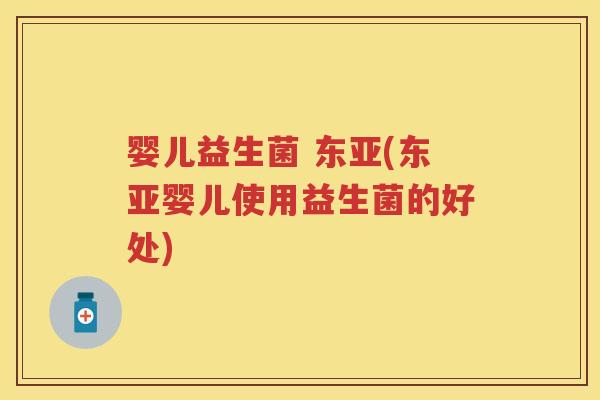 婴儿益生菌 东亚(东亚婴儿使用益生菌的好处) 婴儿益生菌 东亚(东亚婴儿使用益生菌的好处)
