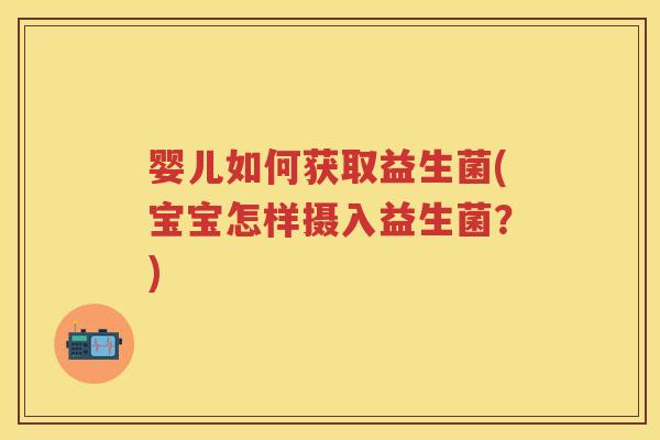 婴儿如何获取益生菌(宝宝怎样摄入益生菌?) 婴儿如何获取益生菌(宝宝怎样摄入益生菌?)