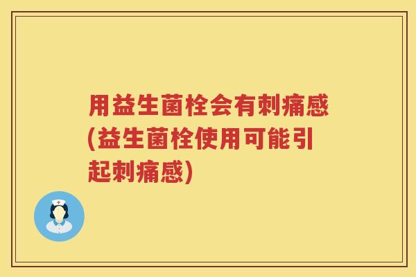 用益生菌栓会有刺痛感(益生菌栓使用可能引起刺痛感)